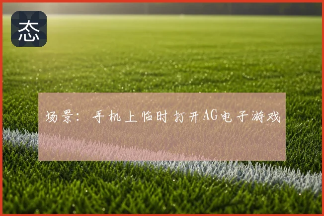 场景：手机上临时打开AG电子游戏