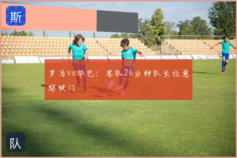 罗马vs毕巴：客队26分钟队长任意球破门